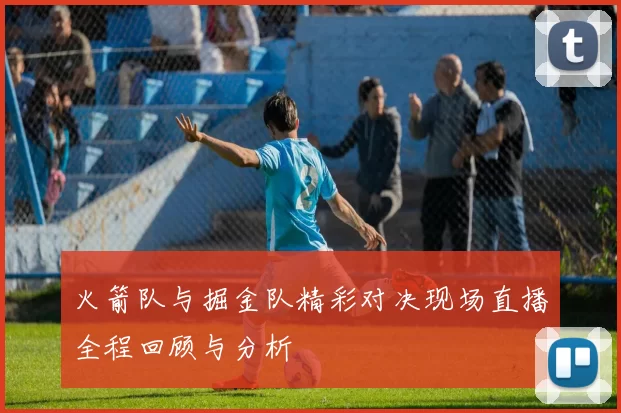 火箭队与掘金队精彩对决现场直播全程回顾与分析