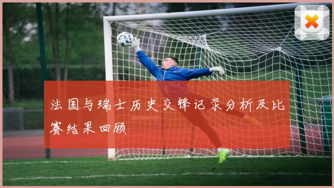 法国与瑞士历史交锋记录分析及比赛结果回顾