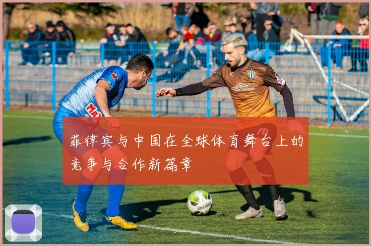 菲律宾与中国在全球体育舞台上的竞争与合作新篇章