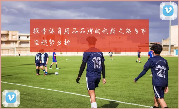 探索体育用品品牌的创新之路与市场趋势分析