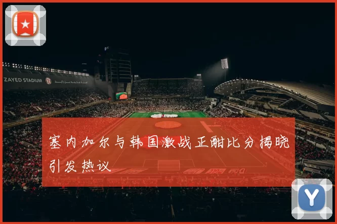 塞内加尔与韩国激战正酣比分揭晓引发热议