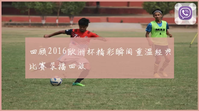回顾2016欧洲杯精彩瞬间重温经典比赛录播回放