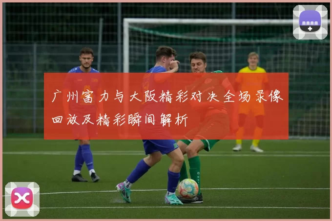 广州富力与大阪精彩对决全场录像回放及精彩瞬间解析