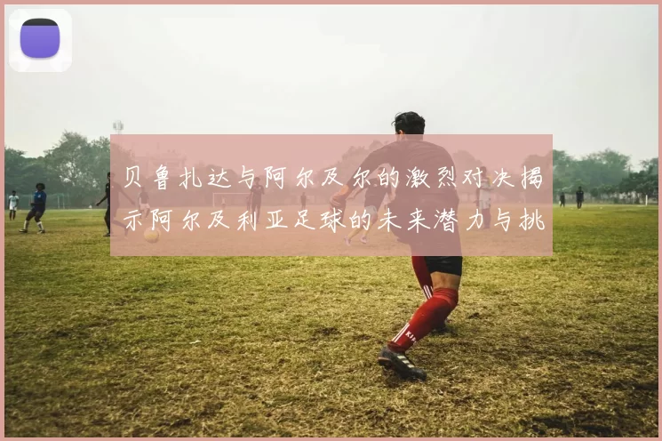 贝鲁扎达与阿尔及尔的激烈对决揭示阿尔及利亚足球的未来潜力与挑战