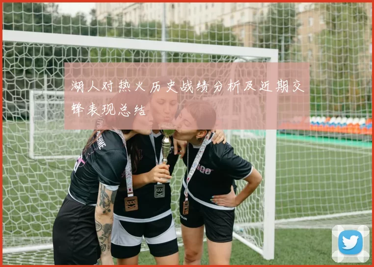 湖人对热火历史战绩分析及近期交锋表现总结