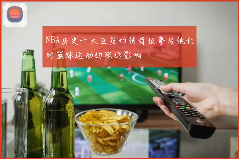 NBA历史十大巨星的传奇故事与他们对篮球运动的深远影响