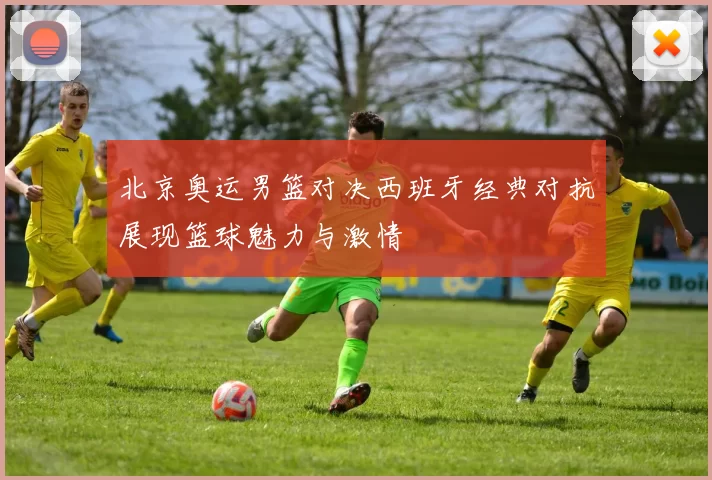 北京奥运男篮对决西班牙经典对抗展现篮球魅力与激情