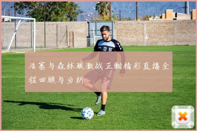活塞与森林狼激战正酣精彩直播全程回顾与分析