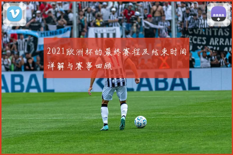 2021欧洲杯的最终赛程及结束时间详解与赛事回顾