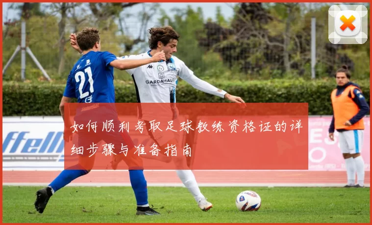 如何顺利考取足球教练资格证的详细步骤与准备指南