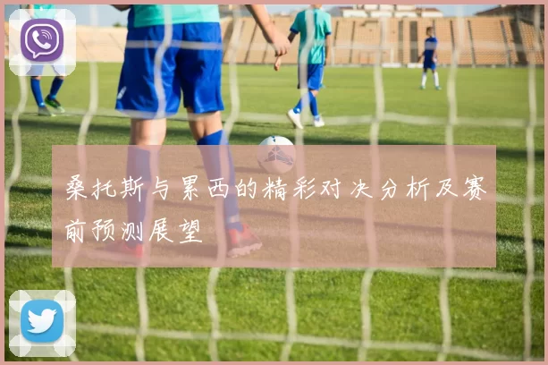 桑托斯与累西的精彩对决分析及赛前预测展望