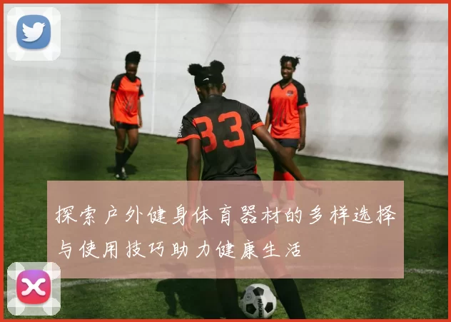 探索户外健身体育器材的多样选择与使用技巧助力健康生活