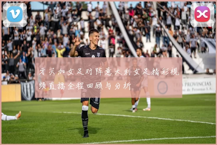 牙买加女足对阵意大利女足精彩视频直播全程回顾与分析