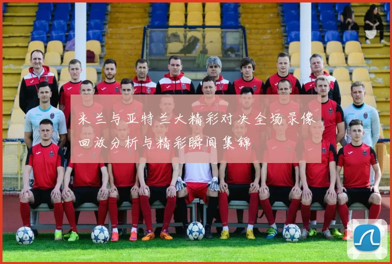 米兰与亚特兰大精彩对决全场录像回放分析与精彩瞬间集锦