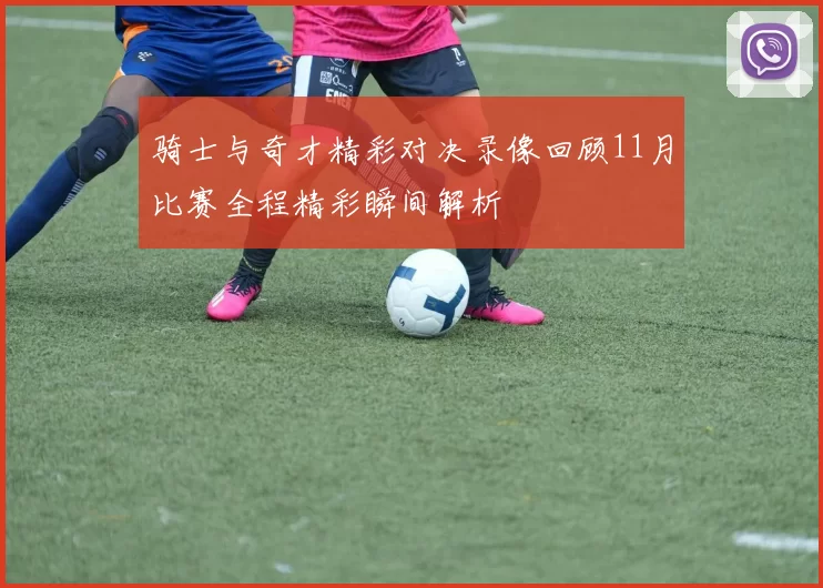 骑士与奇才精彩对决录像回顾11月比赛全程精彩瞬间解析