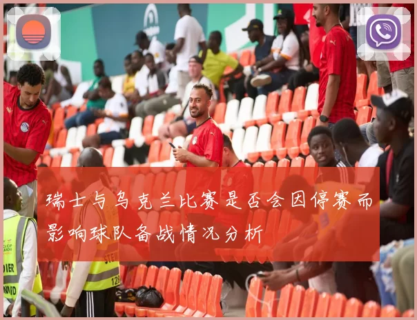 瑞士与乌克兰比赛是否会因停赛而影响球队备战情况分析